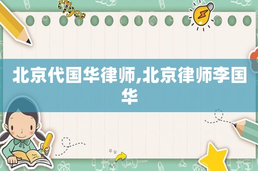 北京代國華律師,北京律師李國華