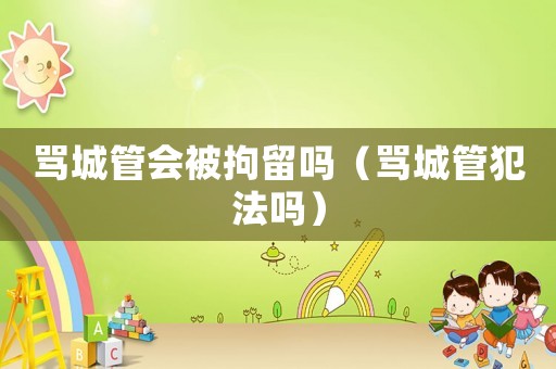 罵城管會(huì)被拘留嗎（罵城管犯法嗎）
