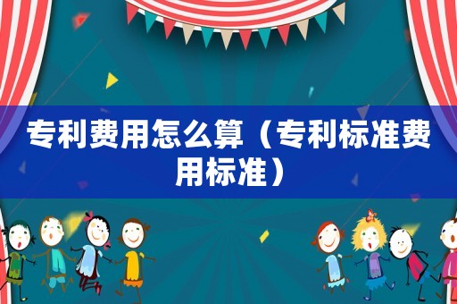 專利費(fèi)用怎么算（專利標(biāo)準(zhǔn)費(fèi)用標(biāo)準(zhǔn)）