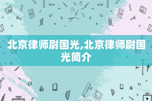 北京律師尉國(guó)光,北京律師尉國(guó)光簡(jiǎn)介