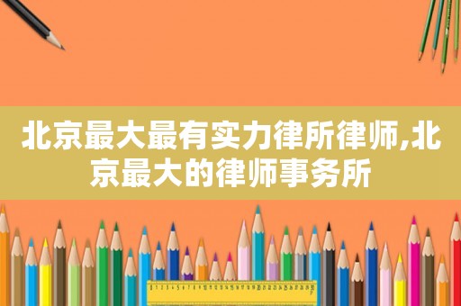 北京最大最有實(shí)力律所律師,北京最大的律師事務(wù)所