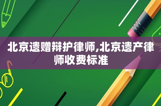 北京遺贈辯護律師,北京遺產(chǎn)律師收費標準