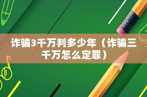 詐騙3千萬判多少年（詐騙三千萬怎么定罪）
