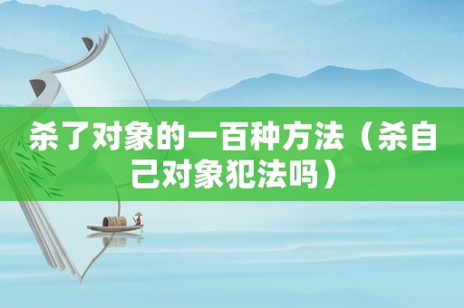 殺了對(duì)象的一百種方法（殺自己對(duì)象犯法嗎）