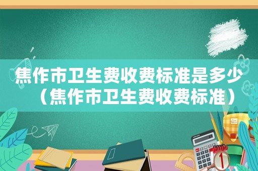焦作市衛(wèi)生費(fèi)收費(fèi)標(biāo)準(zhǔn)是多少（焦作市衛(wèi)生費(fèi)收費(fèi)標(biāo)準(zhǔn)）
