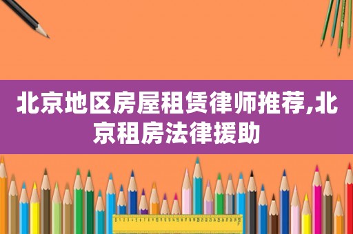 北京地區(qū)房屋租賃律師推薦,北京租房法律援助