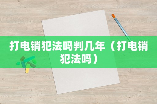 打電銷犯法嗎判幾年（打電銷犯法嗎）