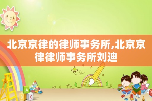 北京京律的律師事務(wù)所,北京京律律師事務(wù)所劉迪
