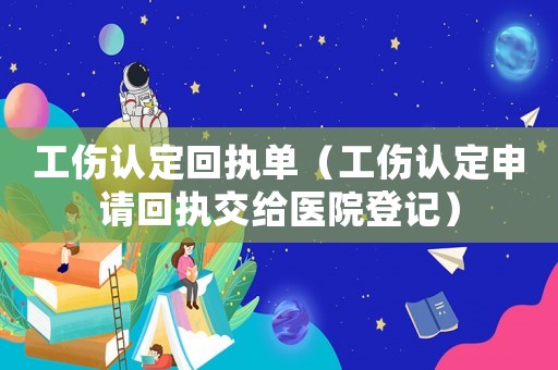 工傷認定回執(zhí)單（工傷認定申請回執(zhí)交給醫(yī)院登記）