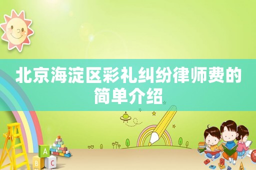 北京海淀區(qū)彩禮糾紛律師費(fèi)的簡(jiǎn)單介紹
