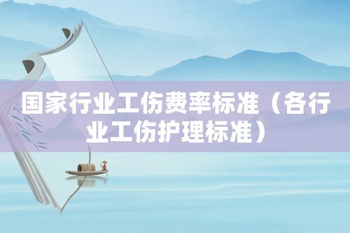 國家行業(yè)工傷費(fèi)率標(biāo)準(zhǔn)（各行業(yè)工傷護(hù)理標(biāo)準(zhǔn)）