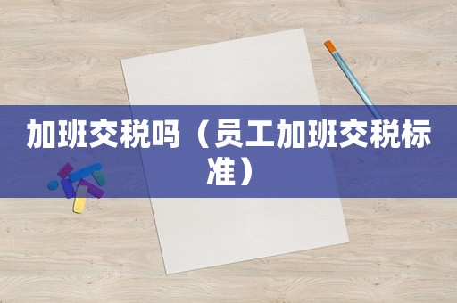 加班交稅嗎（員工加班交稅標準）