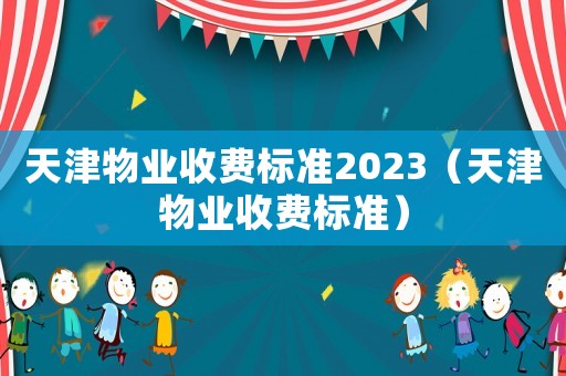 天津物業(yè)收費(fèi)標(biāo)準(zhǔn)2023（天津物業(yè)收費(fèi)標(biāo)準(zhǔn)）