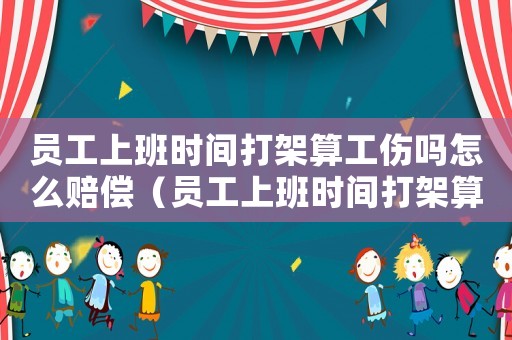 員工上班時(shí)間打架算工傷嗎怎么賠償（員工上班時(shí)間打架算工傷嗎）