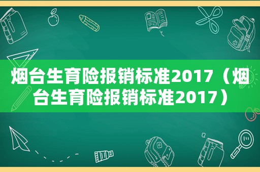 煙臺生育險報銷標準2017（煙臺生育險報銷標準2017）