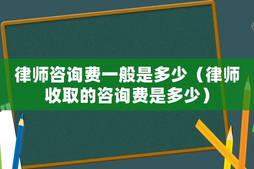 律師咨詢費(fèi)一般是多少（律師收取的咨詢費(fèi)是多少）