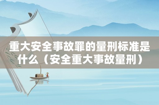 重大安全事故罪的量刑標(biāo)準(zhǔn)是什么（安全重大事故量刑）