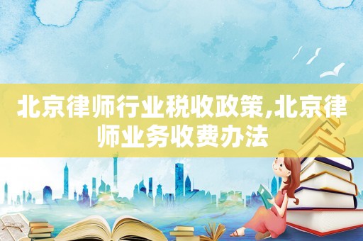 北京律師行業(yè)稅收政策,北京律師業(yè)務(wù)收費(fèi)辦法