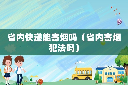省內(nèi)快遞能寄煙嗎（省內(nèi)寄煙犯法嗎）