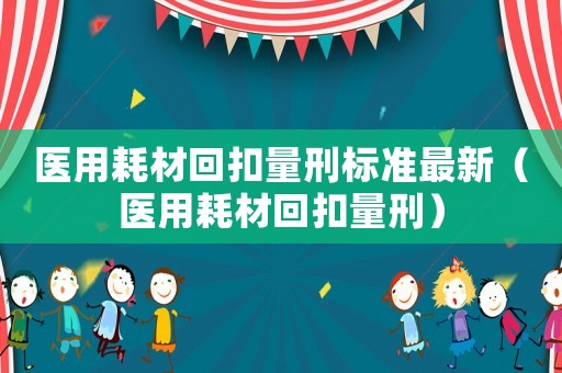 醫(yī)用耗材回扣量刑標(biāo)準(zhǔn)最新（醫(yī)用耗材回扣量刑）