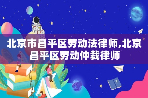 北京市昌平區(qū)勞動(dòng)法律師,北京昌平區(qū)勞動(dòng)仲裁律師