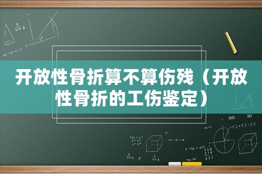 開放性骨折算不算傷殘（開放性骨折的工傷鑒定）