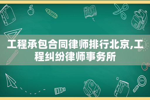 工程承包合同律師排行北京,工程糾紛律師事務(wù)所