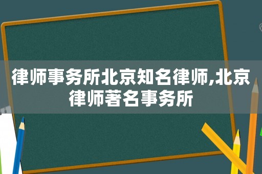 律師事務所北京知名律師,北京律師著名事務所