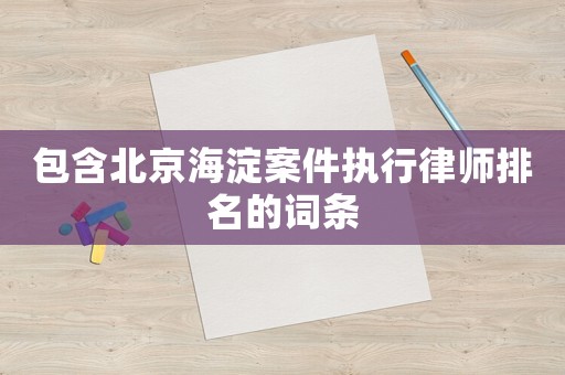 包含北京海淀案件執(zhí)行律師排名的詞條