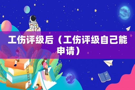 工傷評(píng)級(jí)后（工傷評(píng)級(jí)自己能申請(qǐng)）
