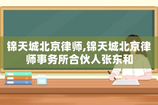 錦天城北京律師,錦天城北京律師事務(wù)所合伙人張東和
