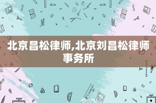 北京昌松律師,北京劉昌松律師事務(wù)所