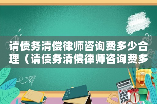 請(qǐng)債務(wù)清償律師咨詢費(fèi)多少合理（請(qǐng)債務(wù)清償律師咨詢費(fèi)多少）
