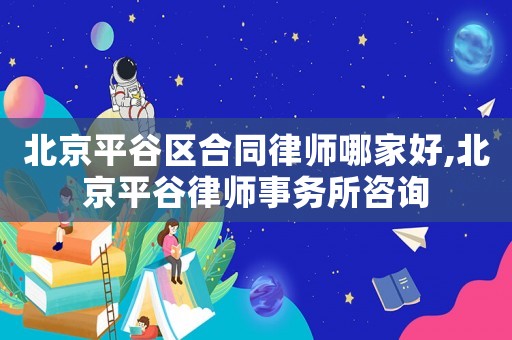 北京平谷區(qū)合同律師哪家好,北京平谷律師事務(wù)所咨詢