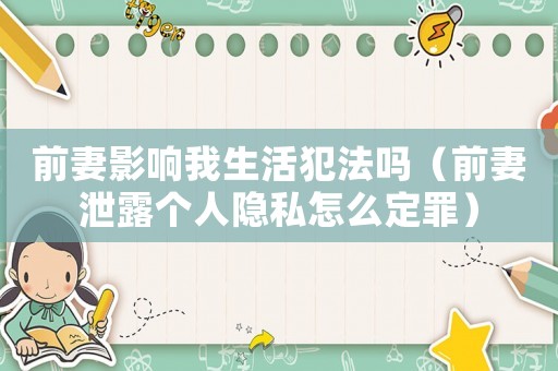 前妻影響我生活犯法嗎（前妻泄露個(gè)人隱私怎么定罪）
