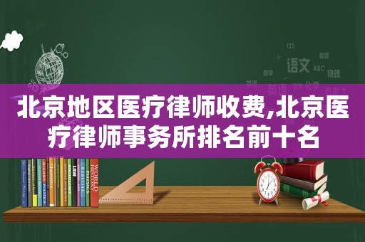 北京地區(qū)醫(yī)療律師收費(fèi),北京醫(yī)療律師事務(wù)所排名前十名