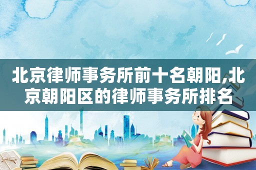北京律師事務(wù)所前十名朝陽,北京朝陽區(qū)的律師事務(wù)所排名