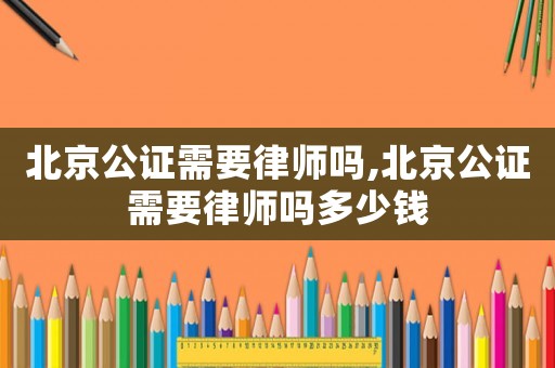 北京公證需要律師嗎,北京公證需要律師嗎多少錢