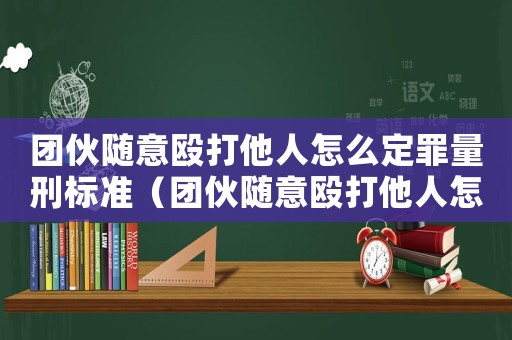 團(tuán)伙隨意毆打他人怎么定罪量刑標(biāo)準(zhǔn)（團(tuán)伙隨意毆打他人怎么定罪）