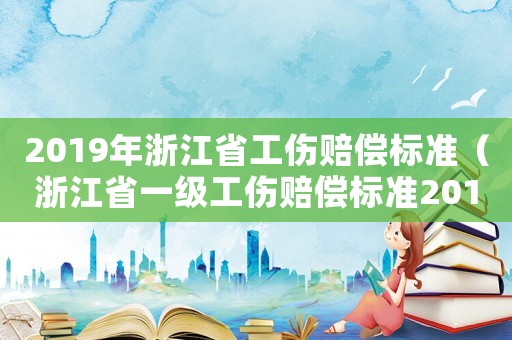 2019年浙江省工傷賠償標(biāo)準(zhǔn)（浙江省一級(jí)工傷賠償標(biāo)準(zhǔn)2015）