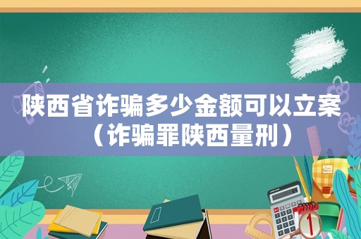 陜西省詐騙多少金額可以立案（詐騙罪陜西量刑）