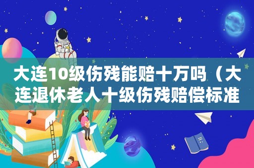大連10級(jí)傷殘能賠十萬(wàn)嗎（大連退休老人十級(jí)傷殘賠償標(biāo)準(zhǔn)）