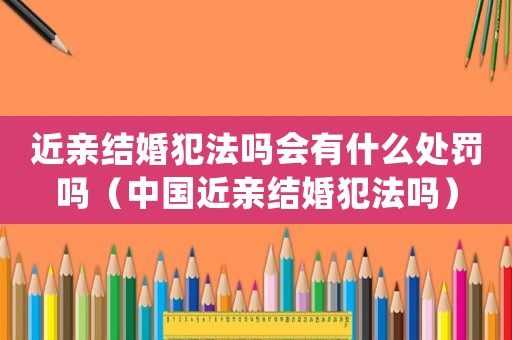 近親結(jié)婚犯法嗎會有什么處罰嗎（中國近親結(jié)婚犯法嗎）