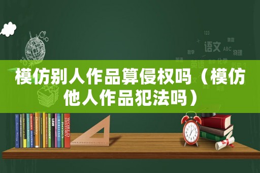 模仿別人作品算侵權(quán)嗎（模仿他人作品犯法嗎）