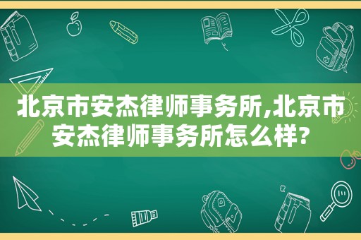 北京市安杰律師事務(wù)所,北京市安杰律師事務(wù)所怎么樣?