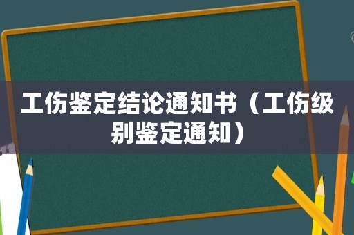 工傷鑒定結(jié)論通知書（工傷級別鑒定通知）