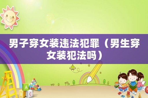 男子穿女裝違法犯罪（男生穿女裝犯法嗎）