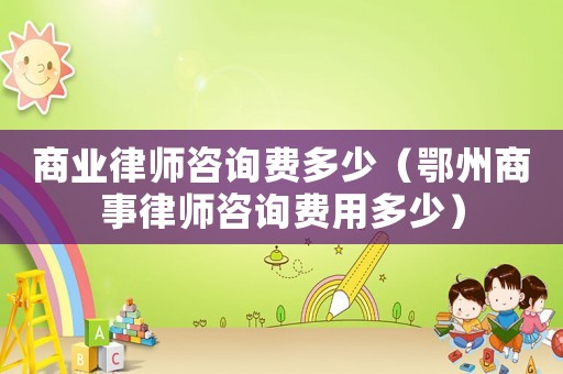商業(yè)律師咨詢費多少（鄂州商事律師咨詢費用多少）
