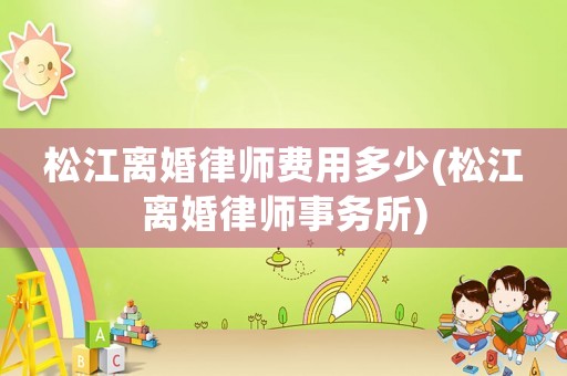 松江離婚律師費(fèi)用多少(松江離婚律師事務(wù)所)