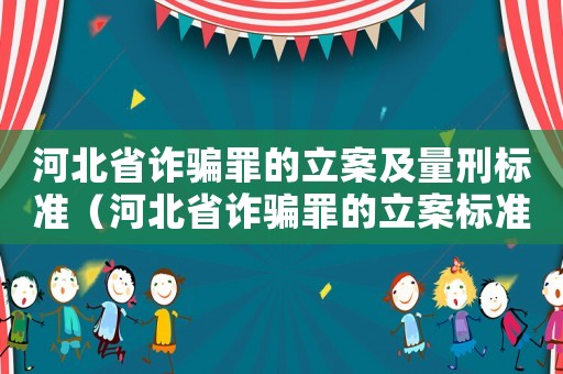 河北省詐騙罪的立案及量刑標準（河北省詐騙罪的立案標準是多少）